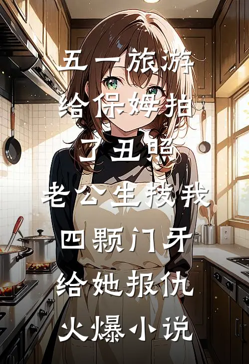 五一旅游给保姆拍了丑照，老公生拔我四颗门牙给她报仇火爆小说