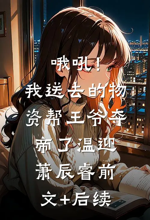 哦吼！我送去的物资帮王爷夺帝了温迎萧辰睿前文+后续