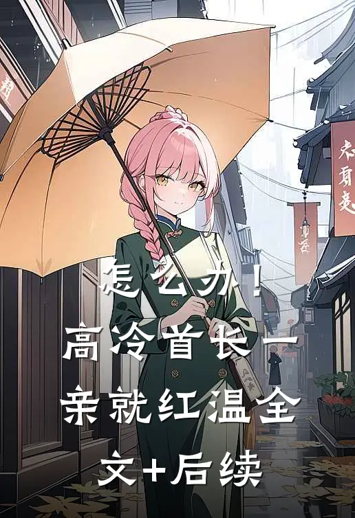 怎么办！高冷首长一亲就红温全文+后续