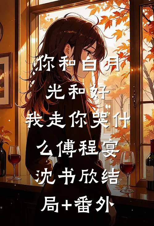 你和白月光和好，我走你哭什么傅程宴沈书欣结局+番外