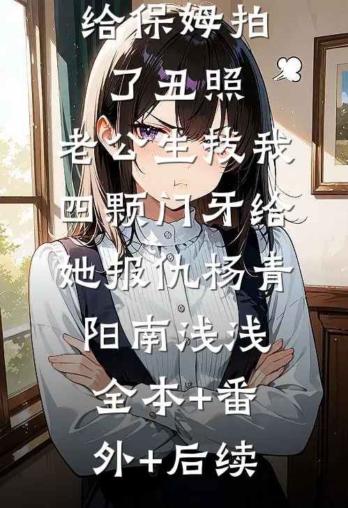 五一旅游给保姆拍了丑照，老公生拔我四颗门牙给她报仇杨青阳南浅浅:全本+番外+后续