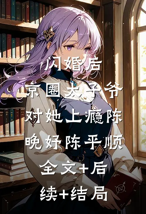 闪婚后，京圈太子爷对她上瘾陈晚妤陈平顺:全文+后续+结局