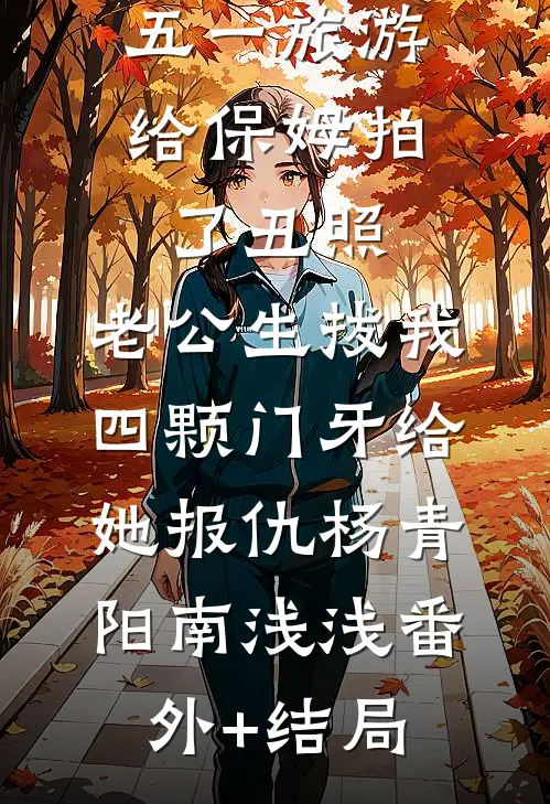 五一旅游给保姆拍了丑照，老公生拔我四颗门牙给她报仇杨青阳南浅浅(番外)+(结局)