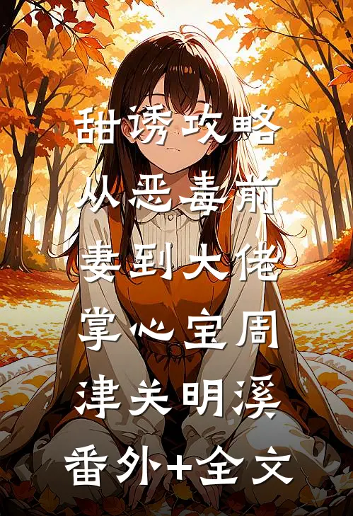 甜诱攻略：从恶毒前妻到大佬掌心宝周津关明溪:(番外)+(全文)