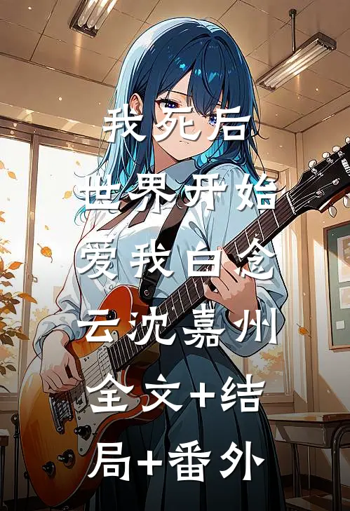 我死后，世界开始爱我白念云沈嘉州:全文+结局+番外