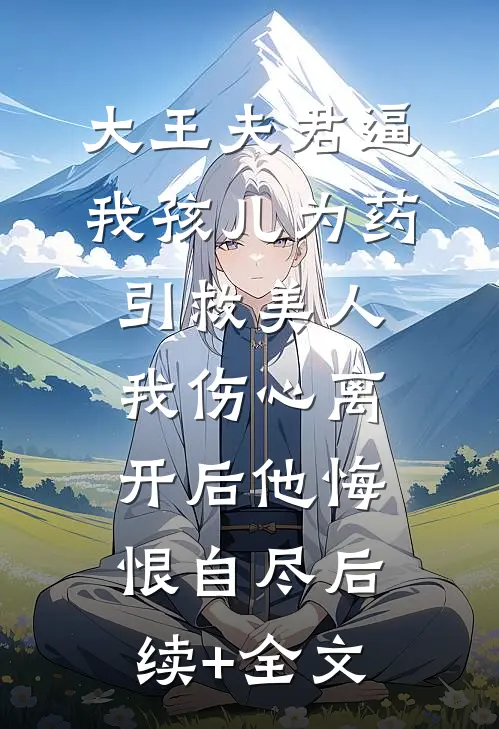 大王夫君逼我孩儿为药引救美人，我伤心离开后他悔恨自尽后续+全文