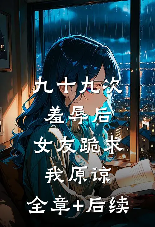九十九次羞辱后，女友跪求我原谅:全章+后续