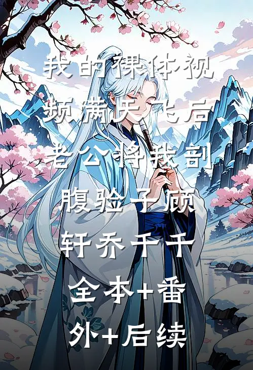 我的裸体视频满天飞后，老公将我剖腹验子顾轩乔千千全本+番外+后续