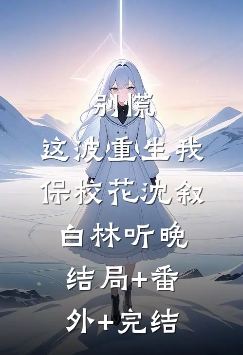 别慌，这波重生我保校花沈叙白林听晚结局+番外+完结