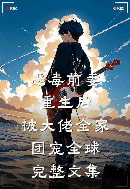 恶毒前妻重生后，被大佬全家团宠全球完整文集