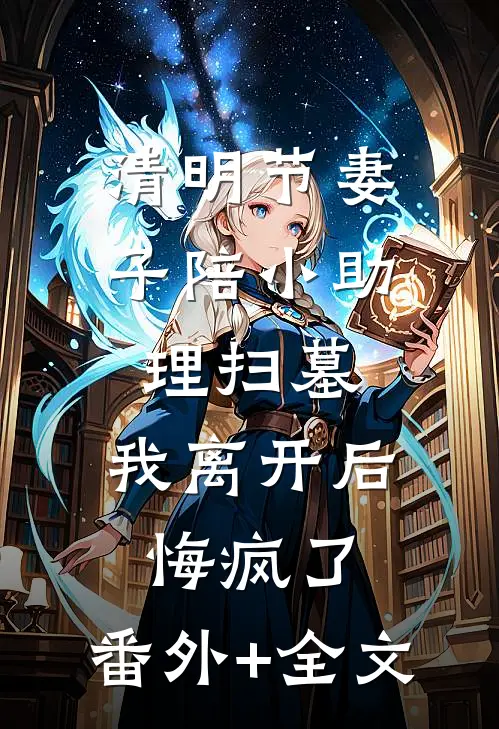 清明节妻子陪小助理扫墓，我离开后悔疯了:(番外)+(全文)
