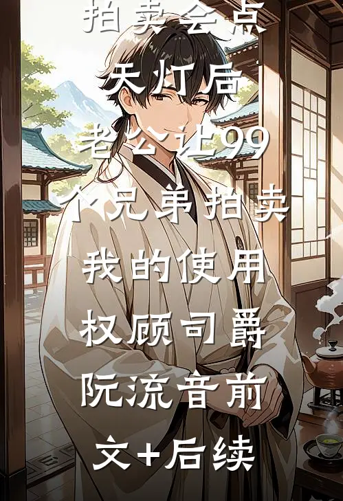 拍卖会点天灯后，老公让99个兄弟拍卖我的使用权顾司爵阮流音前文+后续