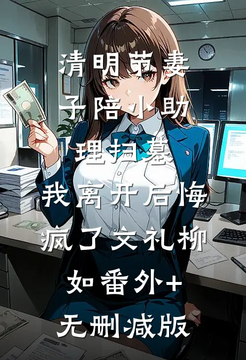 清明节妻子陪小助理扫墓，我离开后悔疯了文礼柳如番外+无删减版