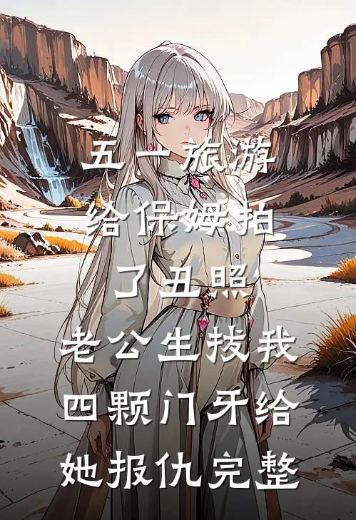 五一旅游给保姆拍了丑照，老公生拔我四颗门牙给她报仇完整