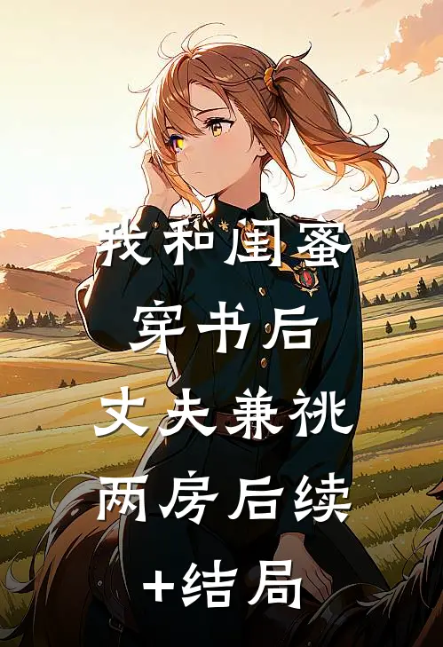 我和闺蜜穿书后，丈夫兼祧两房后续+结局
