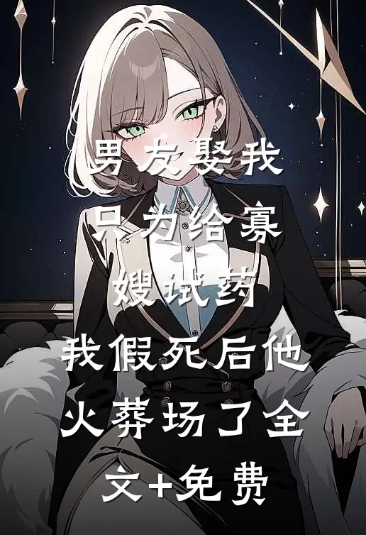 男友娶我只为给寡嫂试药，我假死后他火葬场了全文+免费