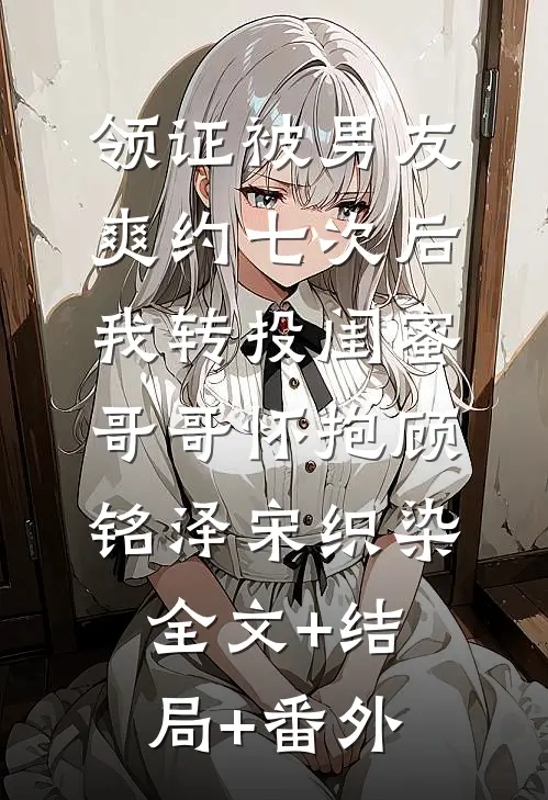 领证被男友爽约七次后，我转投闺蜜哥哥怀抱顾铭泽宋织染:全文+结局+番外