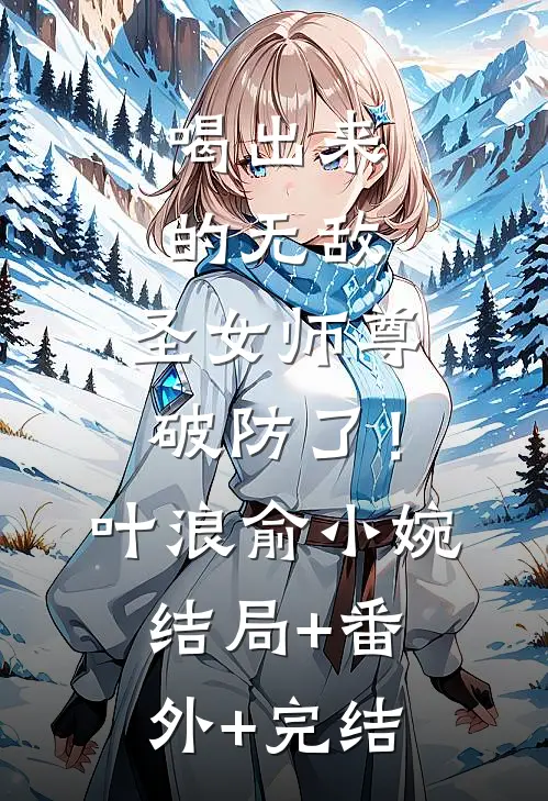 喝出来的无敌，圣女师尊破防了！叶浪俞小婉:结局+番外+完结