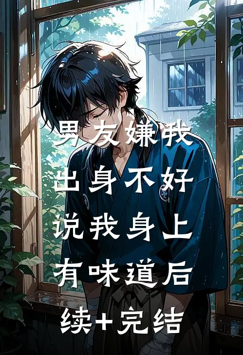 男友嫌我出身不好，说我身上有味道后续+完结