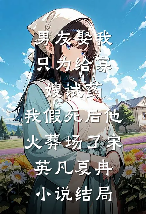 男友娶我只为给寡嫂试药，我假死后他火葬场了宋英凡夏冉小说结局