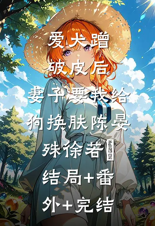 爱犬蹭破皮后，妻子要我给狗换肤陈晏殊徐若瑄:结局+番外+完结