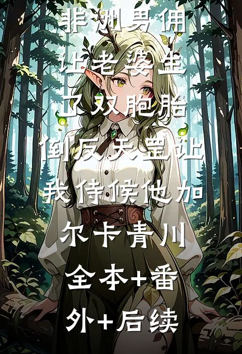 非洲男佣让老婆生了双胞胎，倒反天罡让我侍候他加尔卡青川:全本+番外+后续