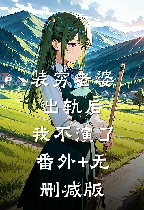 装穷老婆出轨后，我不演了:番外+无删减版