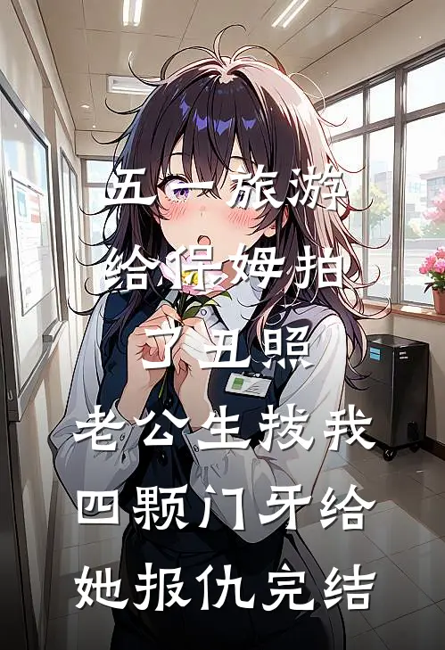 五一旅游给保姆拍了丑照，老公生拔我四颗门牙给她报仇完结