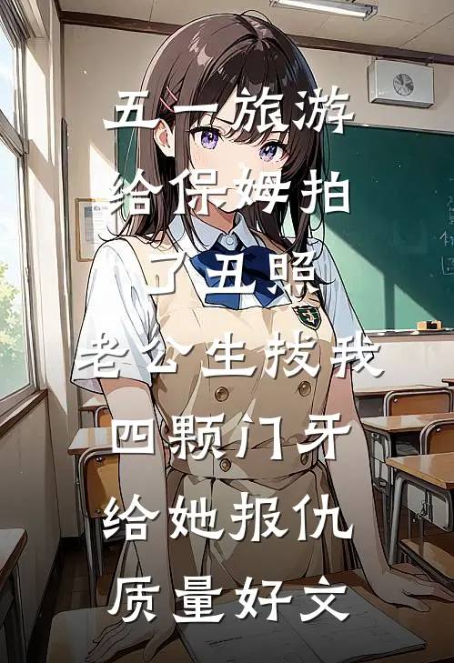 五一旅游给保姆拍了丑照，老公生拔我四颗门牙给她报仇质量好文
