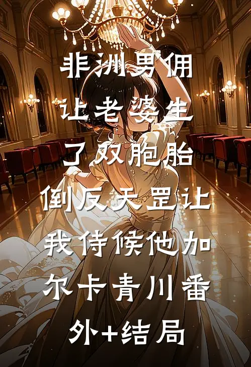 非洲男佣让老婆生了双胞胎，倒反天罡让我侍候他加尔卡青川(番外)+(结局)