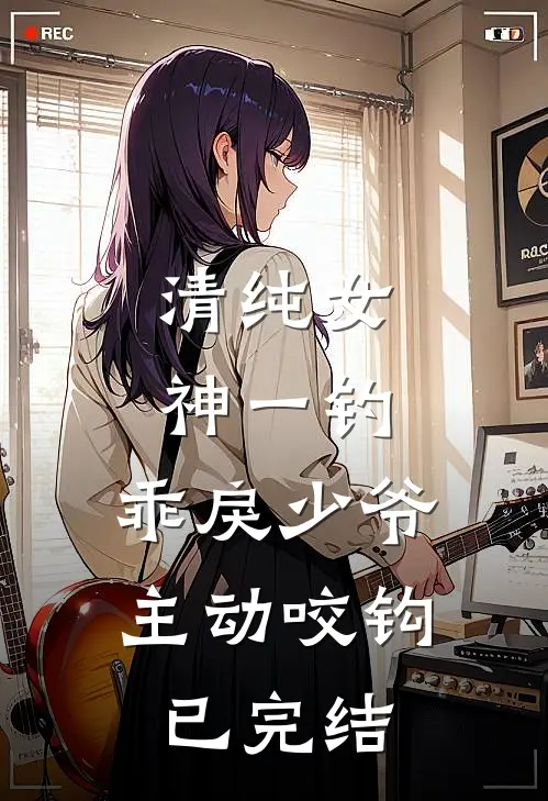 清纯女神一钓，乖戾少爷主动咬钩已完结