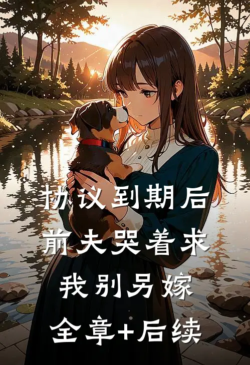 协议到期后，前夫哭着求我别另嫁:全章+后续