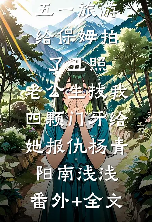 五一旅游给保姆拍了丑照，老公生拔我四颗门牙给她报仇杨青阳南浅浅:(番外)+(全文)
