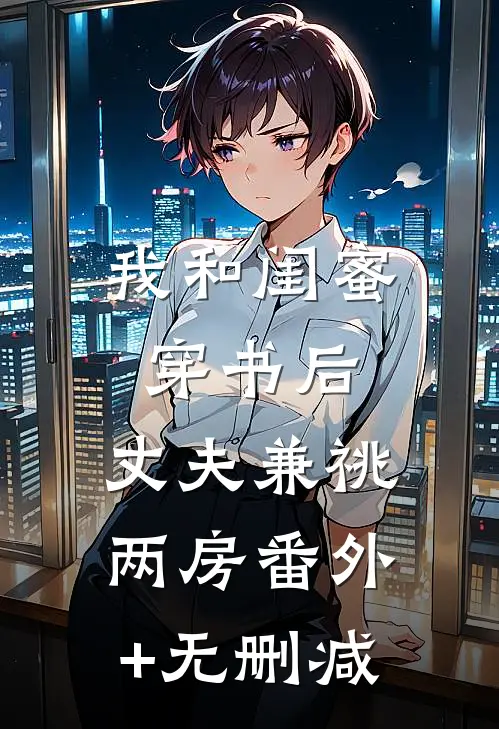 我和闺蜜穿书后，丈夫兼祧两房番外+无删减