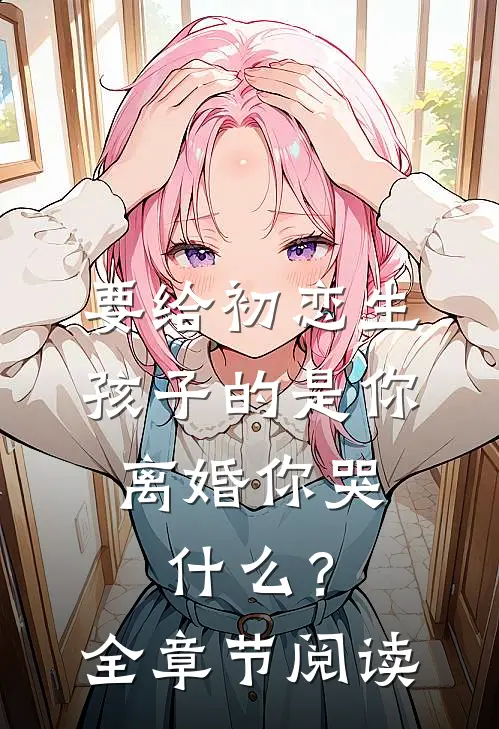 要给初恋生孩子的是你，离婚你哭什么？全章节阅读