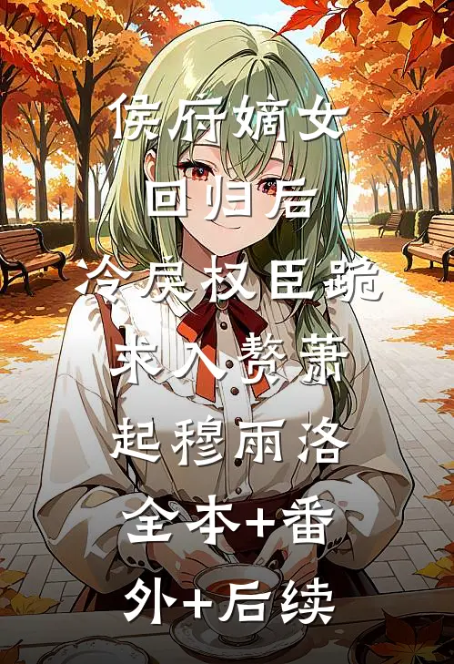侯府嫡女回归后，冷戾权臣跪求入赘萧起穆雨洛:全本+番外+后续