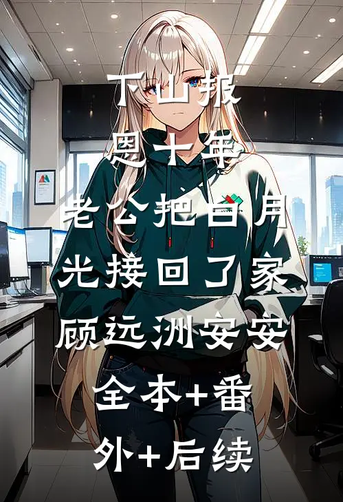 下山报恩十年 ，老公把白月光接回了家顾远洲安安全本+番外+后续
