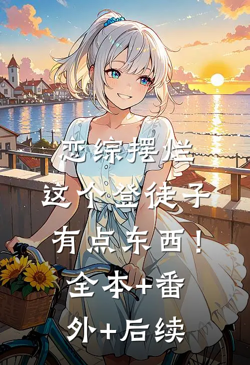 恋综摆烂，这个登徒子有点东西！全本+番外+后续