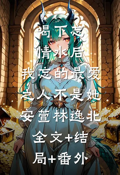 喝下忘情水后，我忘的最爱之人不是她安萱林逸北全文+结局+番外
