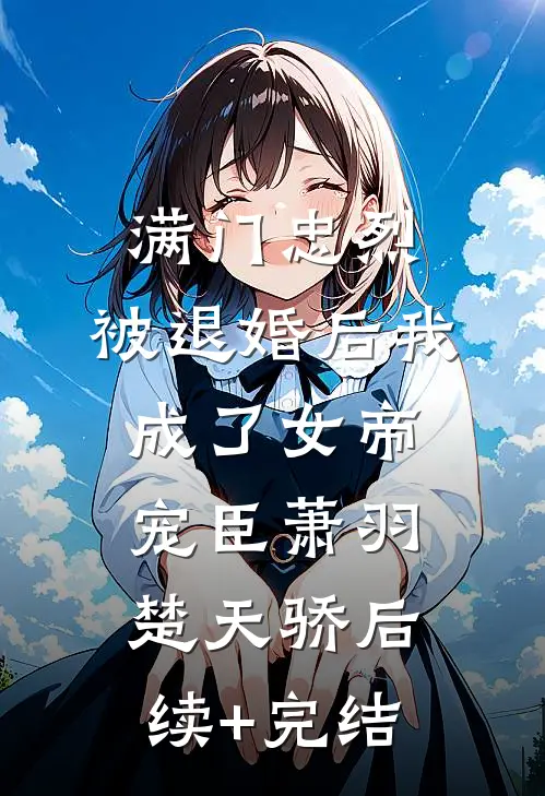 满门忠烈，被退婚后我成了女帝宠臣萧羽楚天骄后续+完结