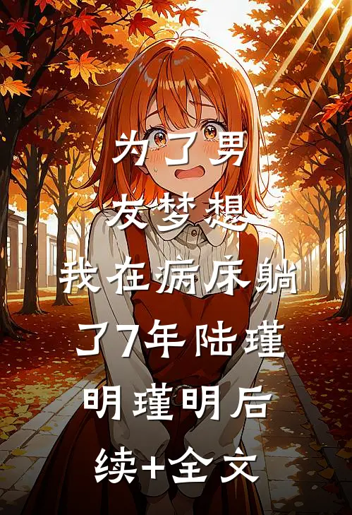 为了男友梦想，我在病床躺了7年陆瑾明瑾明后续+全文