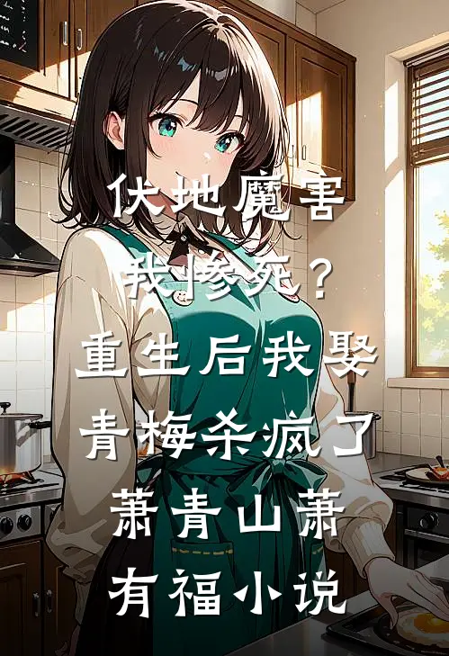 伏地魔害我惨死？重生后我娶青梅杀疯了萧青山萧有福小说