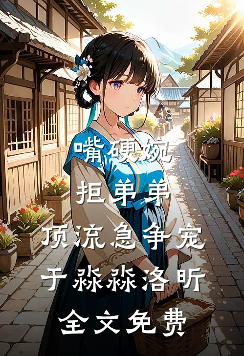 嘴硬婉拒弟弟，顶流急争宠于淼淼洛昕全文免费