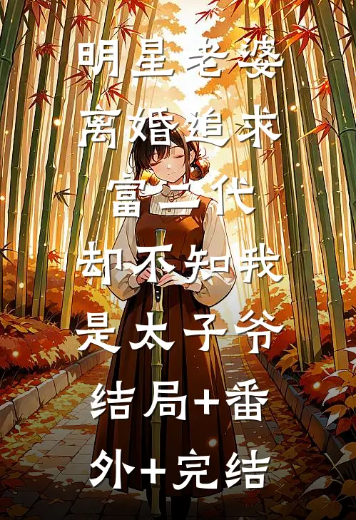 明星老婆离婚追求富二代，却不知我是太子爷:结局+番外+完结