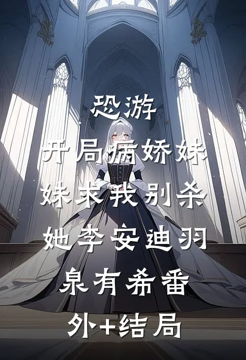 恐游，开局病娇妹妹求我别杀她李安迪羽泉有希(番外)+(结局)