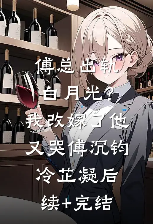 傅总出轨白月光？我改嫁了他又哭傅沉钧冷芷凝后续+完结
