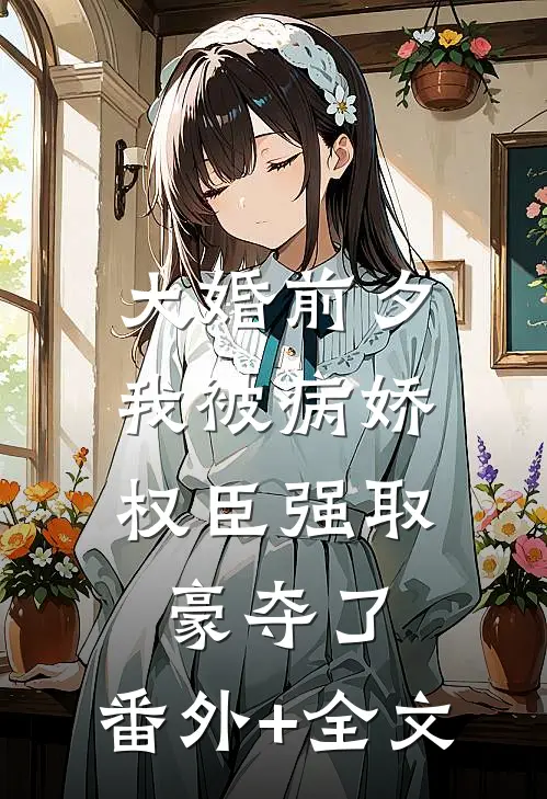 大婚前夕，我被病娇权臣强取豪夺了:(番外)+(全文)