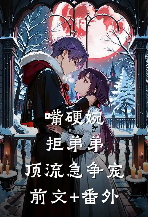 嘴硬婉拒弟弟，顶流急争宠前文+番外