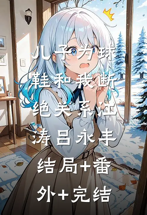 儿子为球鞋和我断绝关系江涛吕永丰:结局+番外+完结