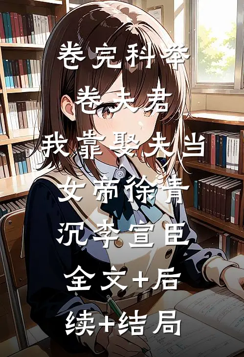卷完科举卷夫君，我靠娶夫当女帝徐青沉李宣臣:全文+后续+结局